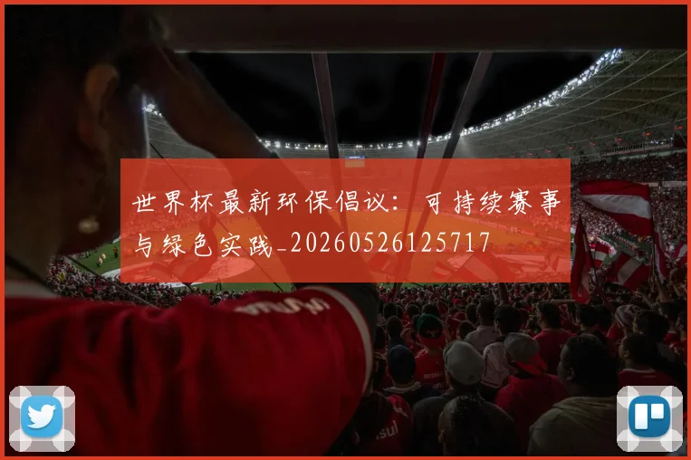 世界杯最新环保倡议:可持续赛事与绿色实践_20260526125717