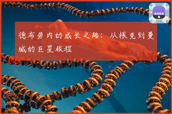 德布劳内的成长之路:从根克到曼城的巨星旅程