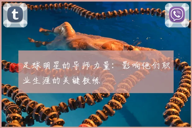 足球明星的导师力量:影响他们职业生涯的关键教练