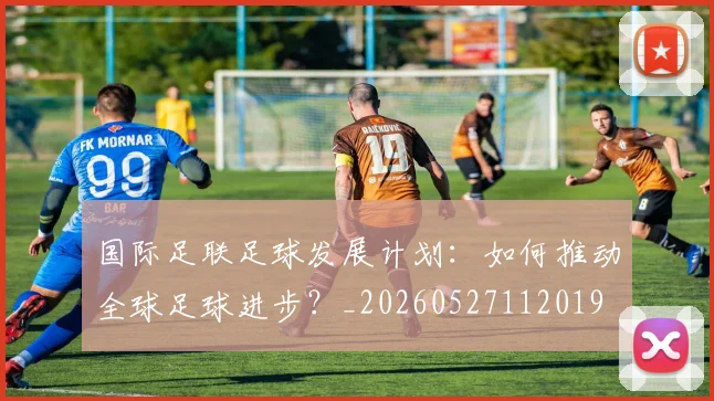 国际足联足球发展计划:如何推动全球足球进步?_20260527112019