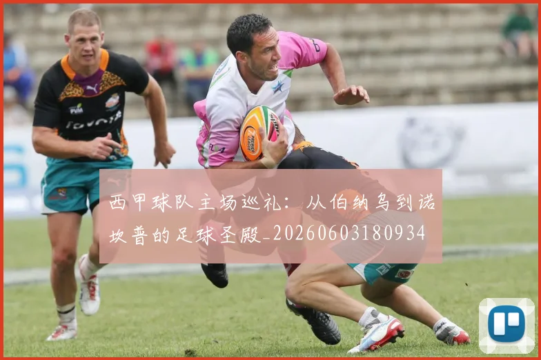 西甲球队主场巡礼：从伯纳乌到诺坎普的足球圣殿_20260603180934