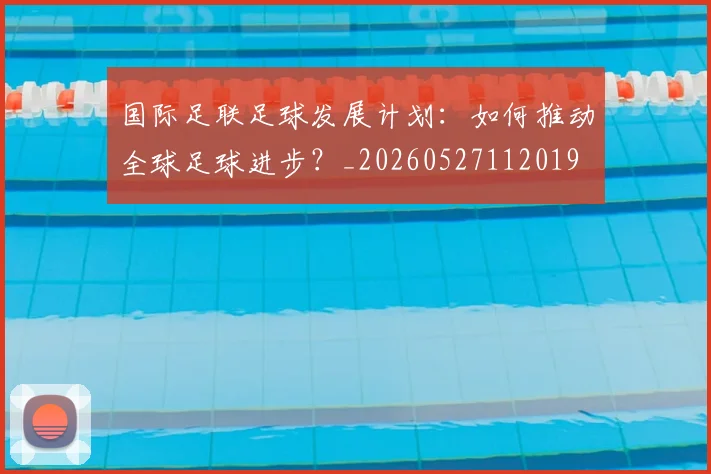 国际足联足球发展计划:如何推动全球足球进步?_20260527112019