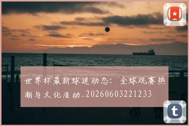 世界杯最新球迷动态:全球观赛热潮与文化活动_20260603221233