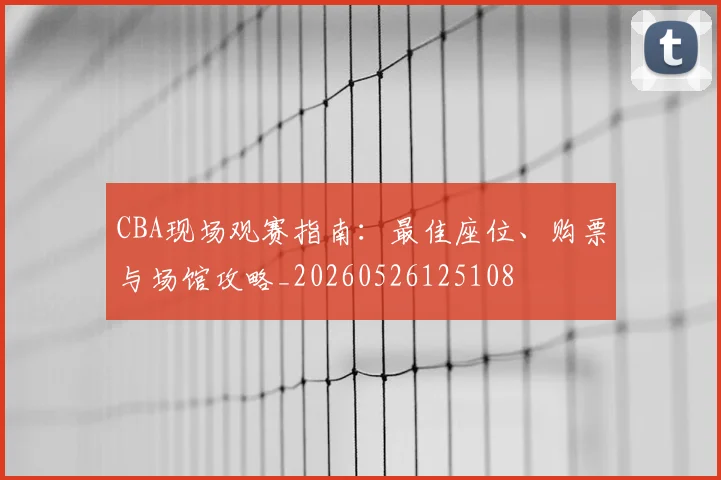 CBA现场观赛指南：最佳座位、购票与场馆攻略_20260526125108