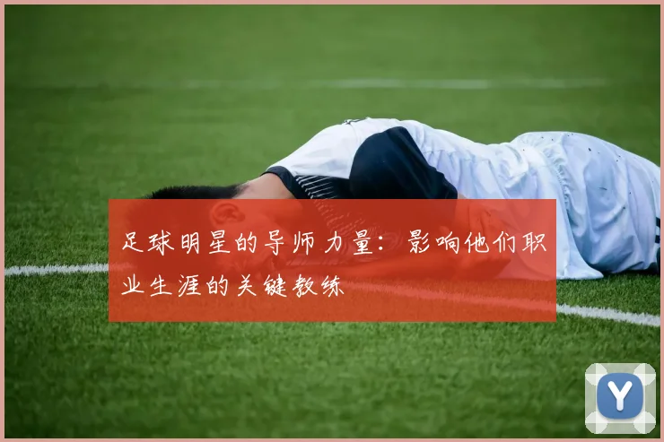 足球明星的导师力量:影响他们职业生涯的关键教练