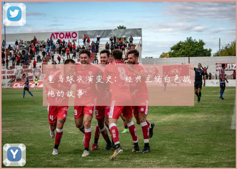 皇马球衣演变史：经典主场白色战袍的故事