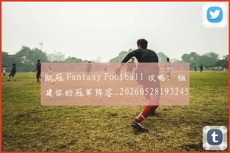 欧冠 Fantasy Football 攻略：组建你的冠军阵容_20260528193245