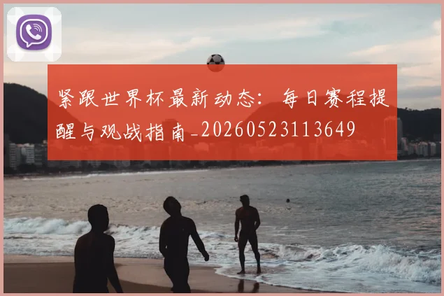 紧跟世界杯最新动态:每日赛程提醒与观战指南_20260523113649