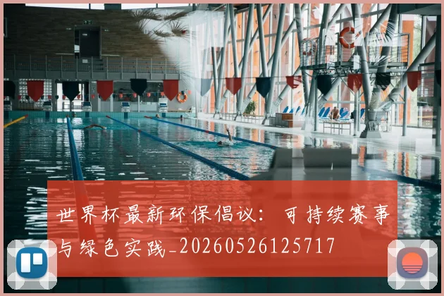 世界杯最新环保倡议:可持续赛事与绿色实践_20260526125717