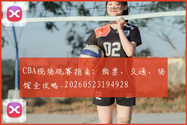 CBA现场观赛指南：购票、交通、场馆全攻略_20260523194928
