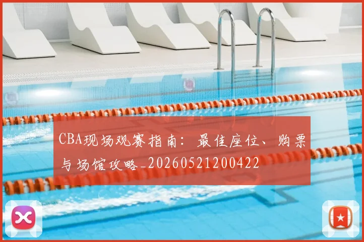 CBA现场观赛指南：最佳座位、购票与场馆攻略_20260521200422