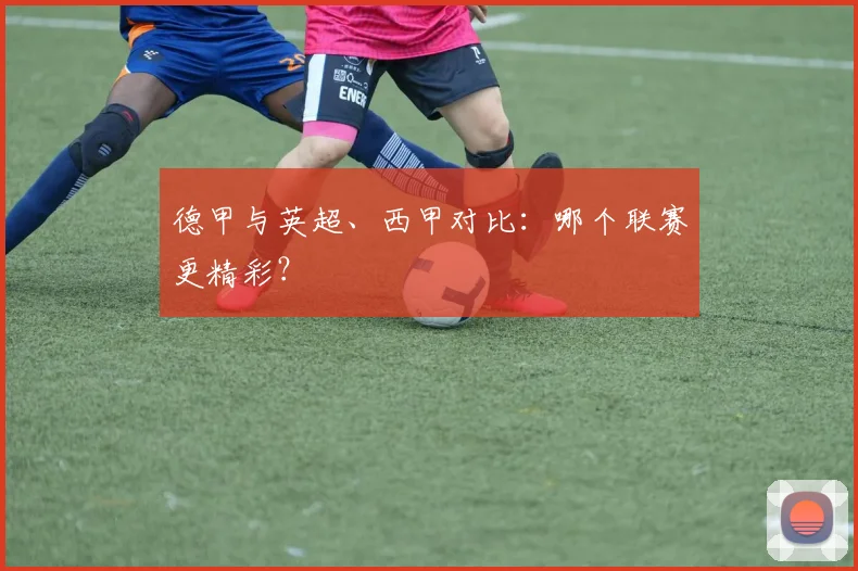德甲与英超、西甲对比：哪个联赛更精彩？