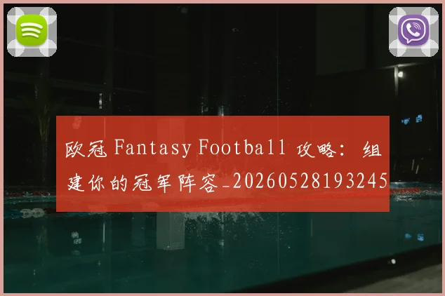 欧冠 Fantasy Football 攻略：组建你的冠军阵容_20260528193245