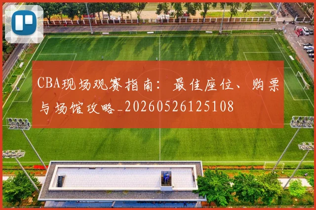 CBA现场观赛指南：最佳座位、购票与场馆攻略_20260526125108