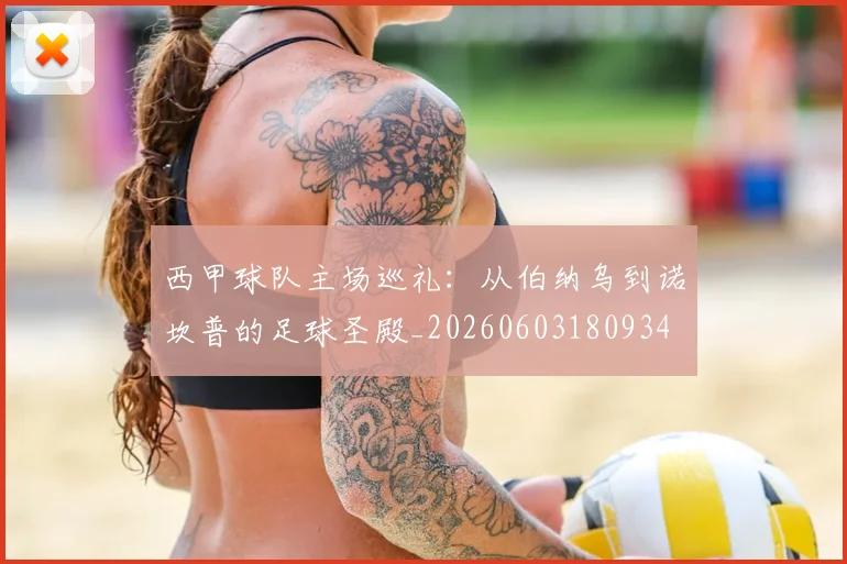 西甲球队主场巡礼：从伯纳乌到诺坎普的足球圣殿_20260603180934