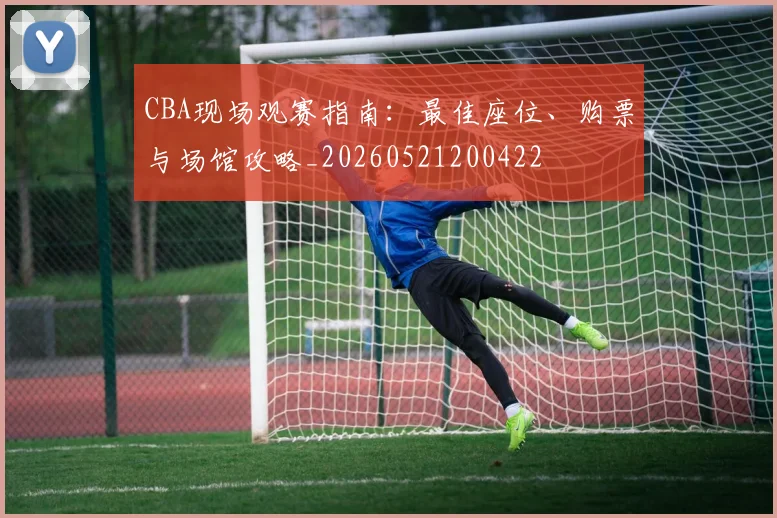 CBA现场观赛指南：最佳座位、购票与场馆攻略_20260521200422