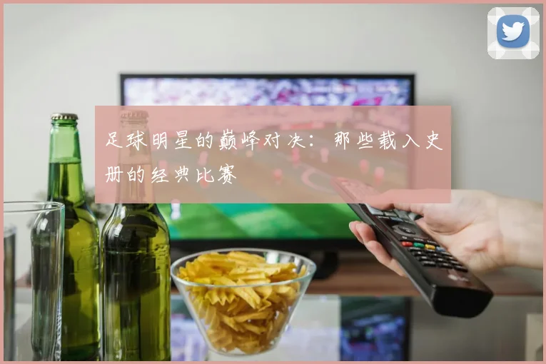 足球明星的巅峰对决:那些载入史册的经典比赛