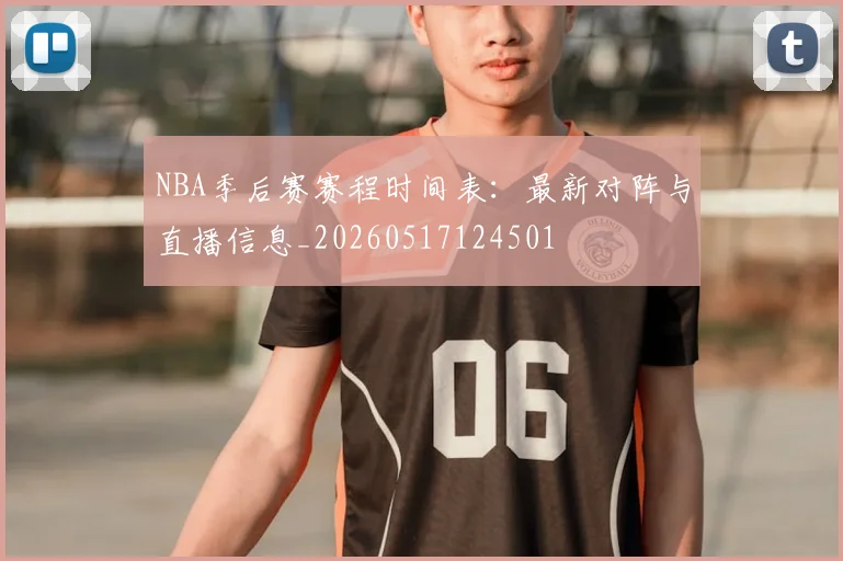 NBA季后赛赛程时间表:最新对阵与直播信息_20260517124501
