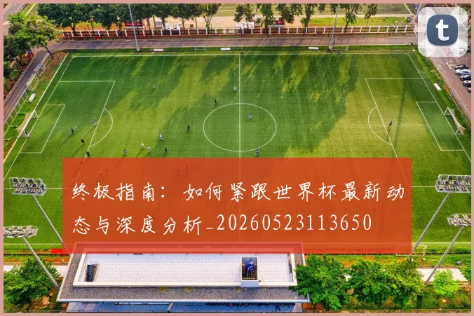 终极指南:如何紧跟世界杯最新动态与深度分析_20260523113650