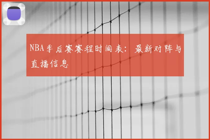 NBA季后赛赛程时间表：最新对阵与直播信息
